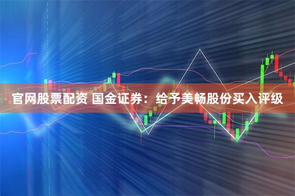 官网股票配资 国金证券：给予美畅股份买入评级