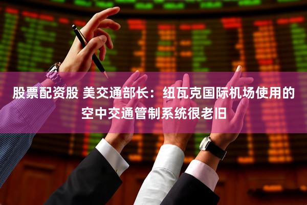 股票配资股 美交通部长：纽瓦克国际机场使用的空中交通管制系统很老旧