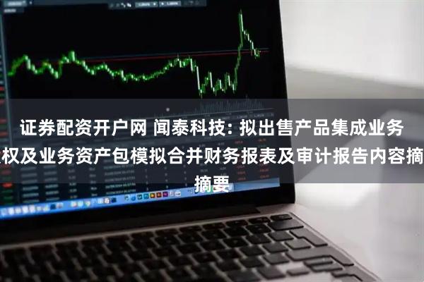 证券配资开户网 闻泰科技: 拟出售产品集成业务股权及业务资产包模拟合并财务报表及审计报告内容摘要