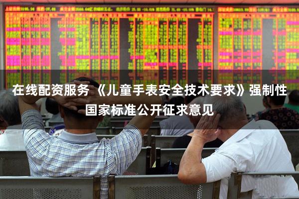 在线配资服务 《儿童手表安全技术要求》强制性国家标准公开征求意见