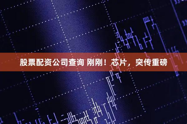股票配资公司查询 刚刚！芯片，突传重磅