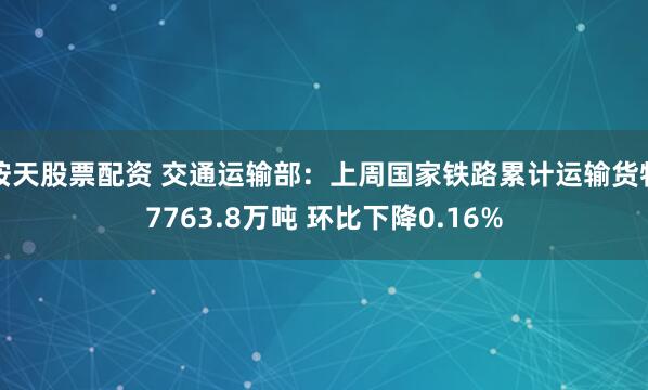 按天股票配资 交通运输部：上周国家铁路累计运输货物7763.8万吨 环比下降0.16%