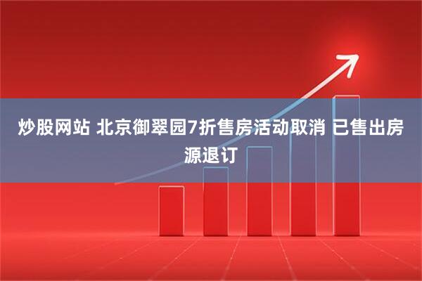 炒股网站 北京御翠园7折售房活动取消 已售出房源退订