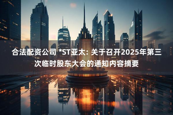 合法配资公司 *ST亚太: 关于召开2025年第三次临时股东大会的通知内容摘要