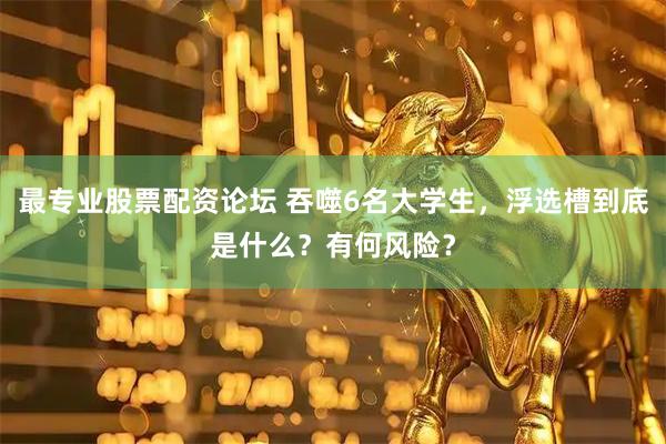 最专业股票配资论坛 吞噬6名大学生，浮选槽到底是什么？有何风险？