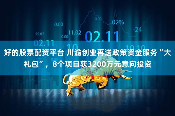 好的股票配资平台 川渝创业再送政策资金服务“大礼包”，8个项目获3200万元意向投资