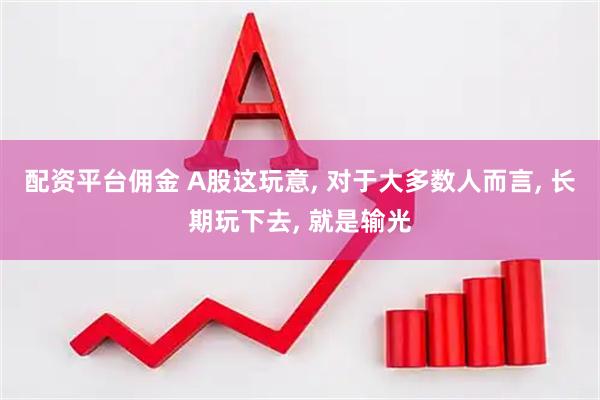 配资平台佣金 A股这玩意, 对于大多数人而言, 长期玩下去, 就是输光