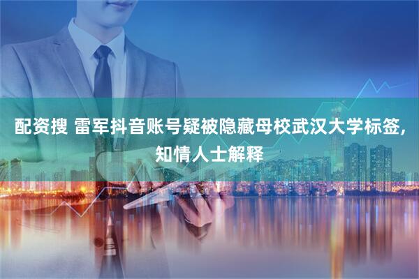 配资搜 雷军抖音账号疑被隐藏母校武汉大学标签,知情人士解释