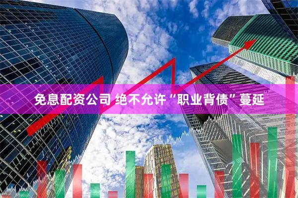 免息配资公司 绝不允许“职业背债”蔓延
