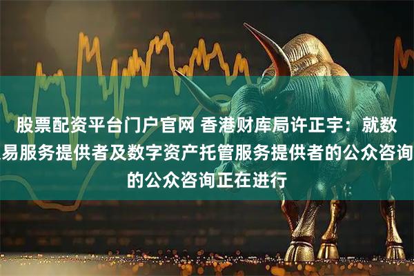 股票配资平台门户官网 香港财库局许正宇：就数字资产交易服务提供者及数字资产托管服务提供者的公众咨询正在进行