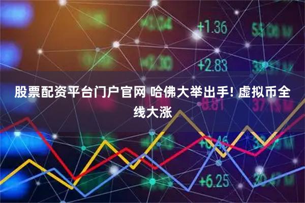 股票配资平台门户官网 哈佛大举出手! 虚拟币全线大涨