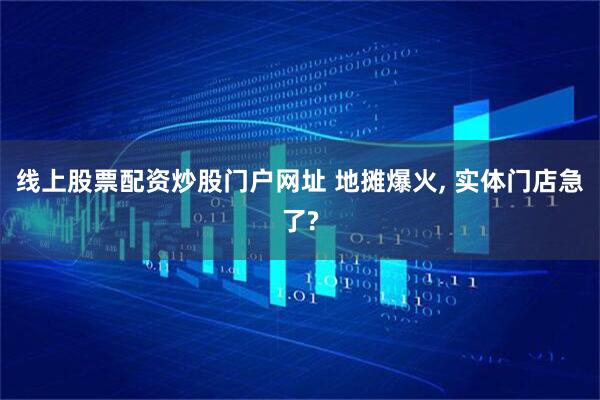线上股票配资炒股门户网址 地摊爆火, 实体门店急了?