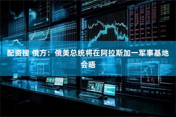 配资搜 俄方：俄美总统将在阿拉斯加一军事基地会晤