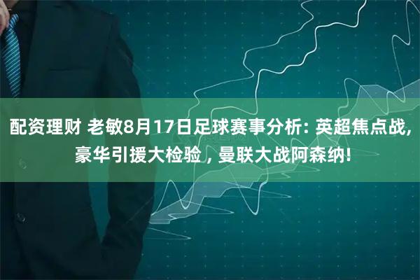 配资理财 老敏8月17日足球赛事分析: 英超焦点战, 豪华引援大检验 , 曼联大战阿森纳!