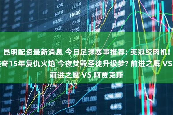 昆明配资最新消息 今日足球赛事推荐: 英冠绞肉机! 伊普斯维奇15年复仇火焰 今夜焚毁圣徒升级梦? 前进之鹰 VS 阿贾克斯