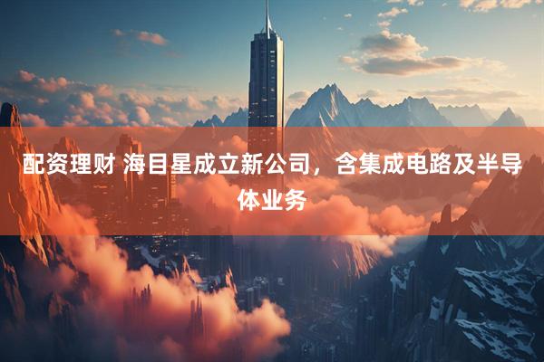配资理财 海目星成立新公司，含集成电路及半导体业务
