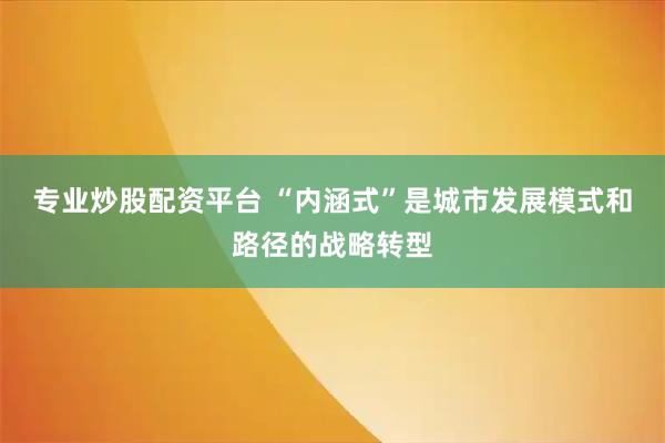 专业炒股配资平台 “内涵式”是城市发展模式和路径的战略转型