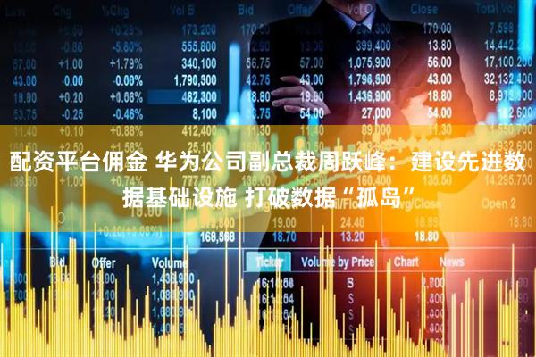 配资平台佣金 华为公司副总裁周跃峰：建设先进数据基础设施 打破数据“孤岛”