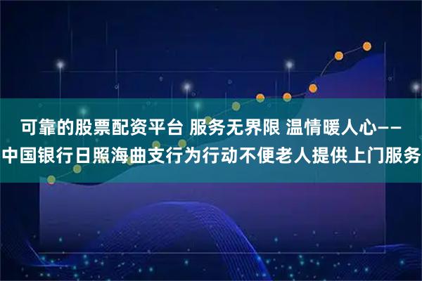 可靠的股票配资平台 服务无界限 温情暖人心——中国银行日照海曲支行为行动不便老人提供上门服务