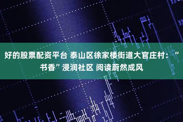 好的股票配资平台 泰山区徐家楼街道大官庄村：“书香”浸润社区 阅读蔚然成风