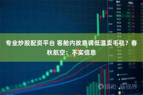 专业炒股配资平台 客舱内故意调低温卖毛毯？春秋航空：不实信息