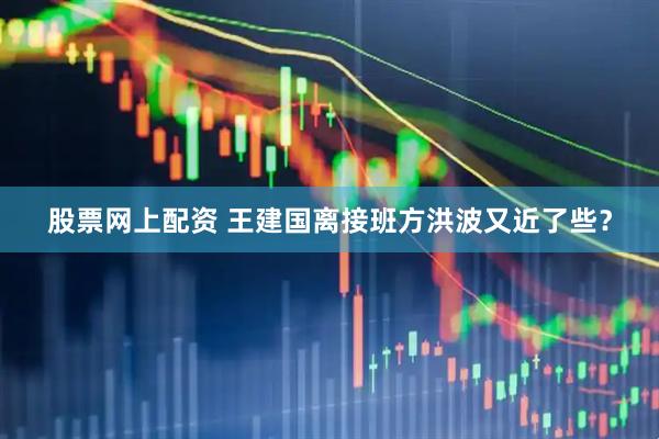股票网上配资 王建国离接班方洪波又近了些？