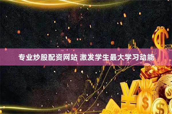 专业炒股配资网站 激发学生最大学习动能