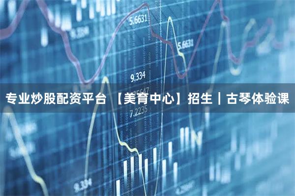 专业炒股配资平台 【美育中心】招生|古琴体验课
