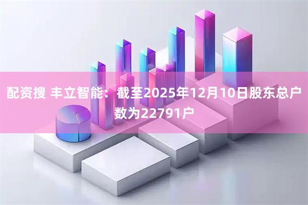 配资搜 丰立智能：截至2025年12月10日股东总户数为22791户