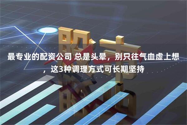 最专业的配资公司 总是头晕,别只往气血虚上想,这3种调理方式可长期坚持