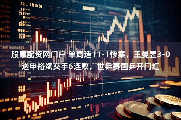股票配资网门户 单局造11-1惨案，王曼昱3-0送申裕斌交手6连败，世乒赛国乒开门红
