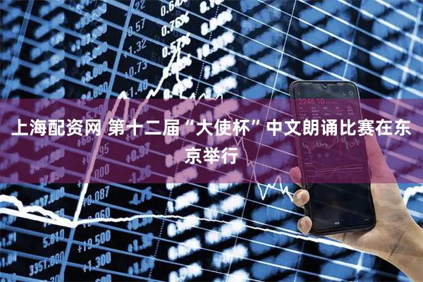 上海配资网 第十二届“大使杯”中文朗诵比赛在东京举行