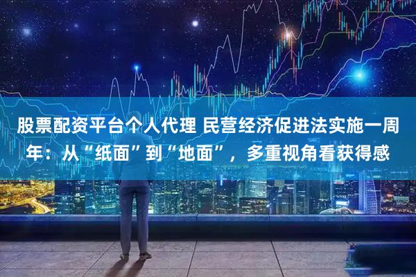 股票配资平台个人代理 民营经济促进法实施一周年：从“纸面”到“地面”，多重视角看获得感