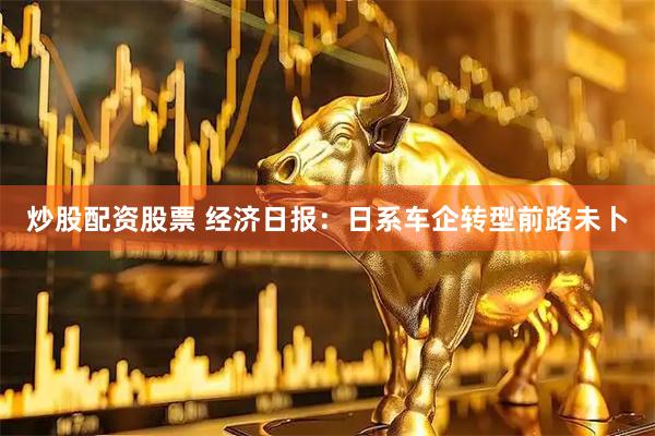 炒股配资股票 经济日报：日系车企转型前路未卜