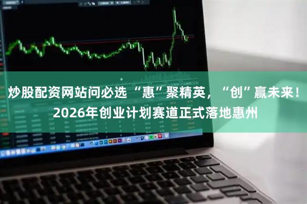 炒股配资网站问必选 “惠”聚精英,“创”赢未来! 2026年创业计划赛道正式落地惠州