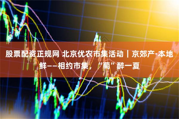 股票配资正规网 北京优农市集活动|京郊产·本地鲜——相约市集,“萄”醉一夏