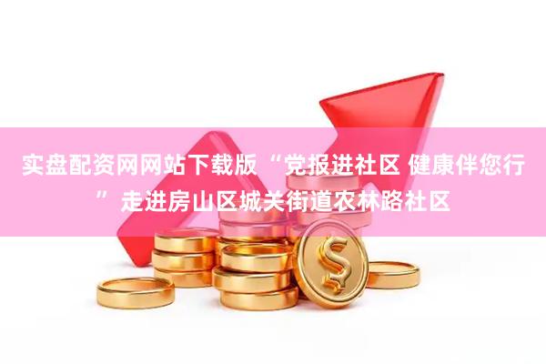 实盘配资网网站下载版 “党报进社区 健康伴您行” 走进房山区城关街道农林路社区