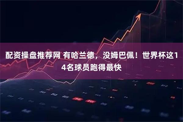 配资操盘推荐网 有哈兰德，没姆巴佩！世界杯这14名球员跑得最快