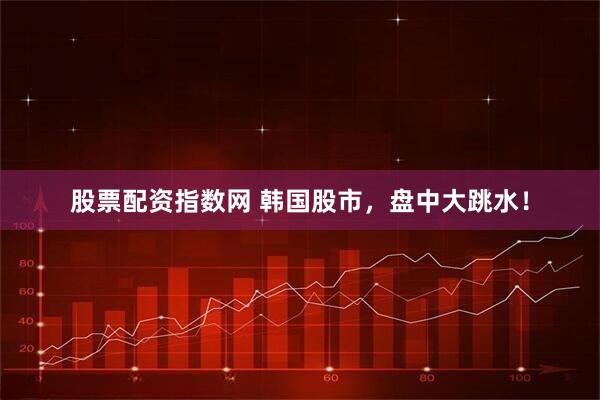 股票配资指数网 韩国股市，盘中大跳水！