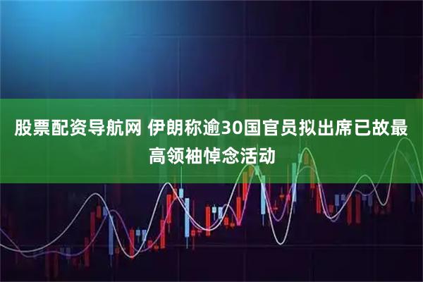 股票配资导航网 伊朗称逾30国官员拟出席已故最高领袖悼念活动