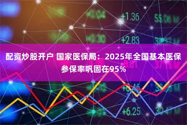 配资炒股开户 国家医保局:2025年全国基本医保参保率巩固在95%