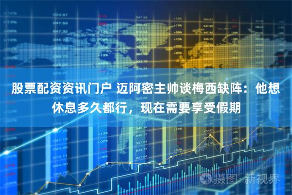 股票配资资讯门户 迈阿密主帅谈梅西缺阵:他想休息多久都行,现在需要享受假期