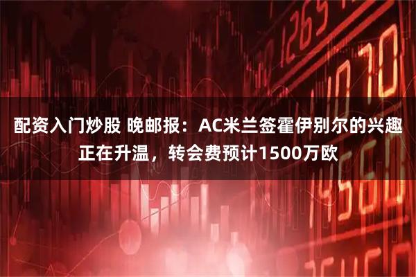 配资入门炒股 晚邮报：AC米兰签霍伊别尔的兴趣正在升温，转会费预计1500万欧
