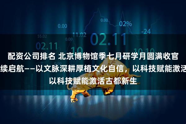 配资公司排名 北京博物馆季七月研学月圆满收官 科技月接续启航——以文脉深耕厚植文化自信，以科技赋能激活古都新生