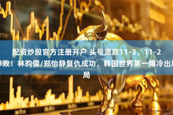 配资炒股官方注册开户 头号混双11-3、11-2惨败！林昀儒/郑怡静复仇成功，韩国世界第一爆冷出局