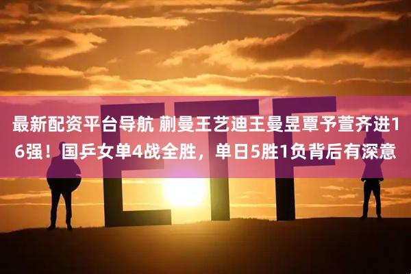 最新配资平台导航 蒯曼王艺迪王曼昱覃予萱齐进16强！国乒女单4战全胜，单日5胜1负背后有深意
