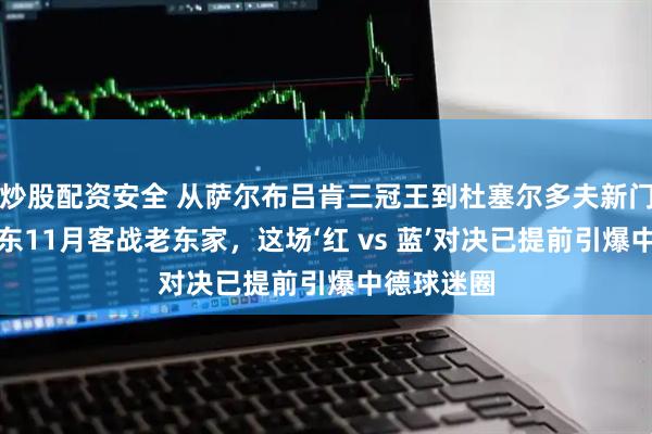 炒股配资安全 从萨尔布吕肯三冠王到杜塞尔多夫新门面：樊振东11月客战老东家，这场‘红 vs 蓝’对决已提前引爆中德球迷圈