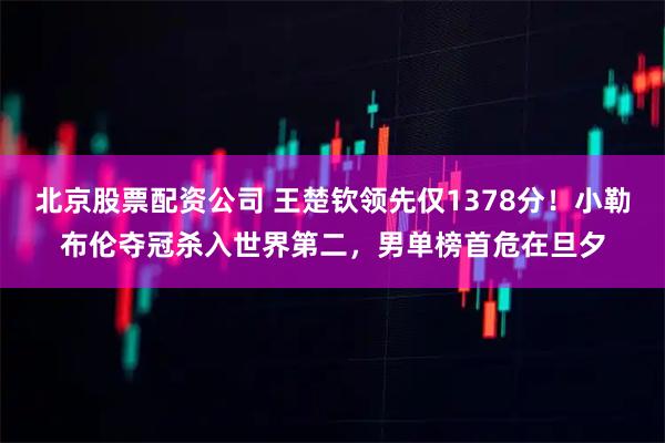 北京股票配资公司 王楚钦领先仅1378分！小勒布伦夺冠杀入世界第二，男单榜首危在旦夕