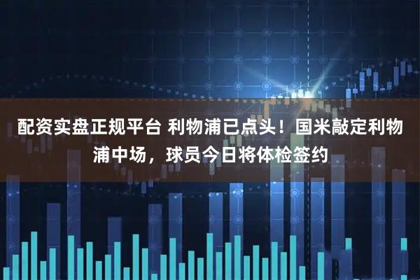配资实盘正规平台 利物浦已点头！国米敲定利物浦中场，球员今日将体检签约