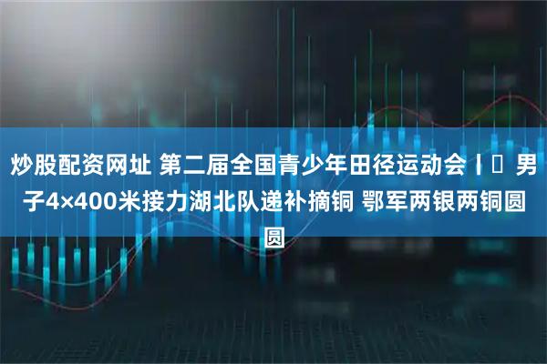 炒股配资网址 第二届全国青少年田径运动会丨​男子4×400米接力湖北队递补摘铜 鄂军两银两铜圆